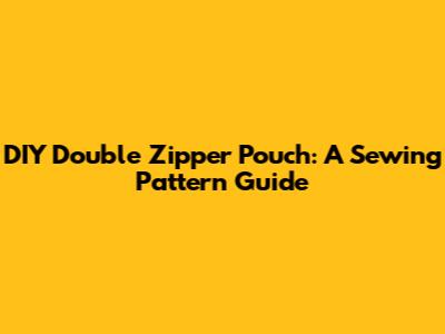 DIY Double Zipper Pouch: A Sewing Pattern Guide