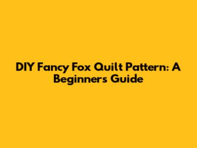 DIY Fancy Fox Quilt Pattern: A Beginner's Guide