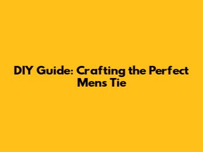 DIY Guide: Crafting the Perfect Men's Tie