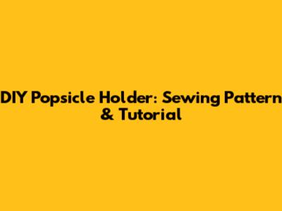 DIY Popsicle Holder: Sewing Pattern & Tutorial