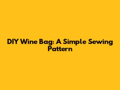 DIY Wine Bag: A Simple Sewing Pattern