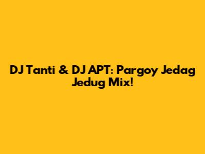 DJ Tanti & DJ APT: Pargoy Jedag Jedug Mix!