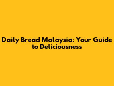 Daily Bread Malaysia: Your Guide to Deliciousness