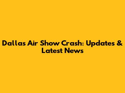 Dallas Air Show Crash: Updates & Latest News