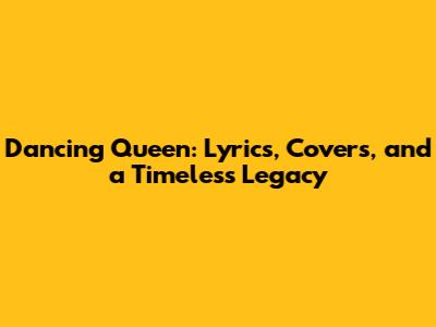 Dancing Queen: Lyrics, Covers, and a Timeless Legacy