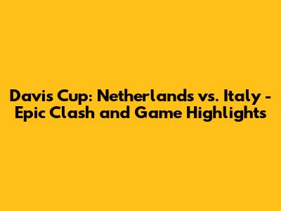 Davis Cup: Netherlands vs. Italy - Epic Clash and Game Highlights