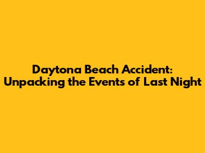 Daytona Beach Accident: Unpacking the Events of Last Night