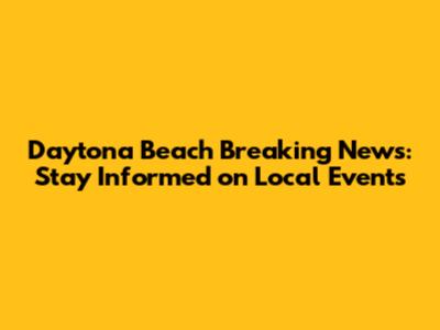 Daytona Beach Breaking News: Stay Informed on Local Events