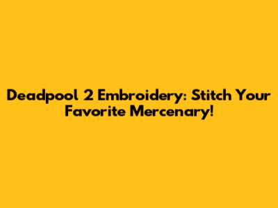 Deadpool 2 Embroidery: Stitch Your Favorite Mercenary!