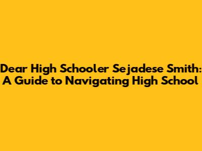 Dear High Schooler Sejadese Smith: A Guide to Navigating High School