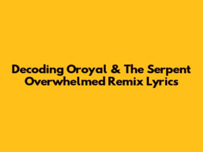 Decoding 'Oroyal & The Serpent Overwhelmed' Remix Lyrics