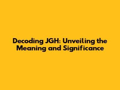 Decoding JGH: Unveiling the Meaning and Significance