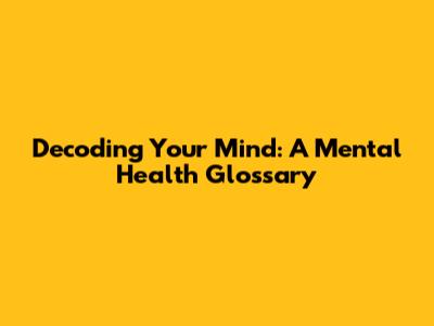 Decoding Your Mind: A Mental Health Glossary