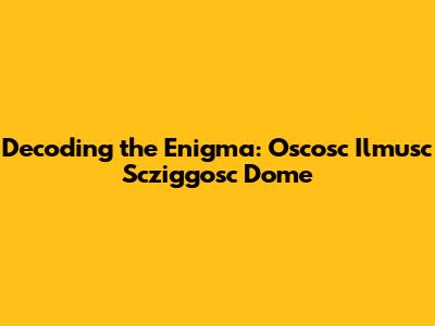 Decoding the Enigma: Oscosc Ilmusc Scziggosc Dome