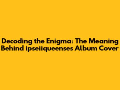 Decoding the Enigma: The Meaning Behind ipseiiqueense's Album Cover