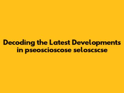Decoding the Latest Developments in pseoscioscose seloscscse