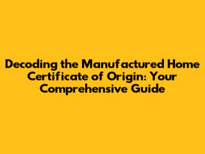 Decoding the Manufactured Home Certificate of Origin: Your Comprehensive Guide