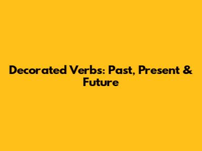 Decorated Verbs: Past, Present & Future