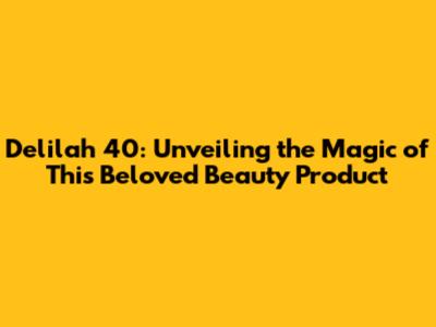 Delilah 40: Unveiling the Magic of This Beloved Beauty Product