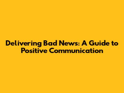 Delivering Bad News: A Guide to Positive Communication