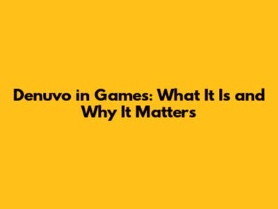 Denuvo in Games: What It Is and Why It Matters