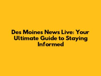 Des Moines News Live: Your Ultimate Guide to Staying Informed