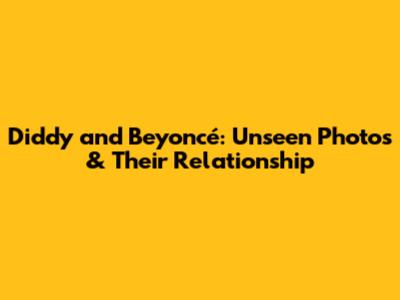 Diddy and Beyoncé: Unseen Photos & Their Relationship