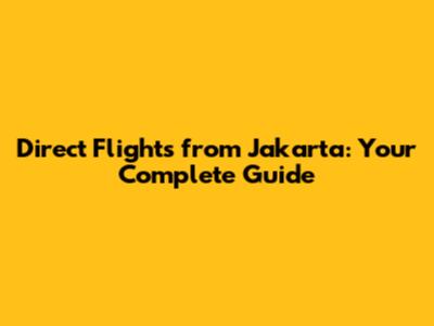 Direct Flights from Jakarta: Your Complete Guide