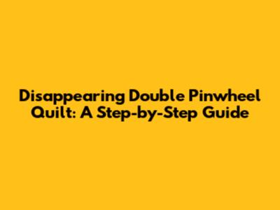 Disappearing Double Pinwheel Quilt: A Step-by-Step Guide