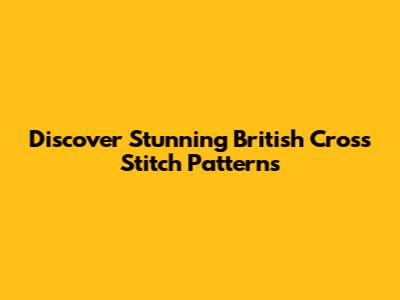 Discover Stunning British Cross Stitch Patterns