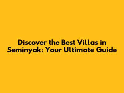 Discover the Best Villas in Seminyak: Your Ultimate Guide