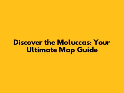 Discover the Moluccas: Your Ultimate Map Guide