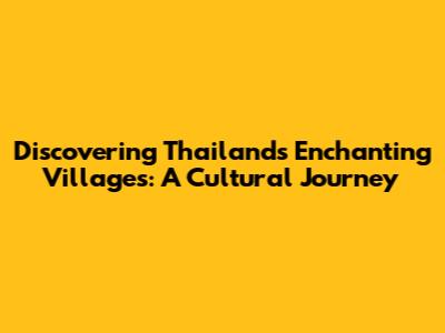 Discovering Thailand's Enchanting Villages: A Cultural Journey