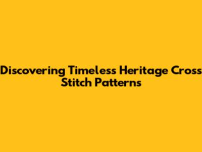 Discovering Timeless Heritage Cross Stitch Patterns