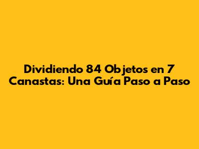 Dividiendo 84 Objetos en 7 Canastas: Una Guía Paso a Paso