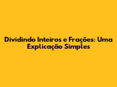 Dividindo Inteiros e Frações: Uma Explicação Simples