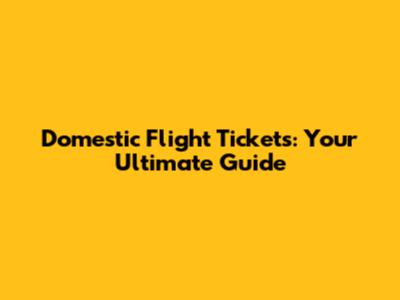 Domestic Flight Tickets: Your Ultimate Guide
