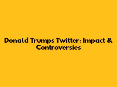 Donald Trump's Twitter: Impact & Controversies