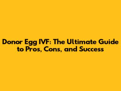 Donor Egg IVF: The Ultimate Guide to Pros, Cons, and Success