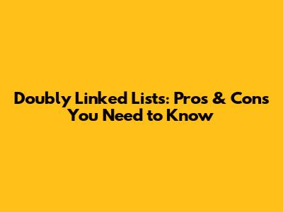 Doubly Linked Lists: Pros & Cons You Need to Know