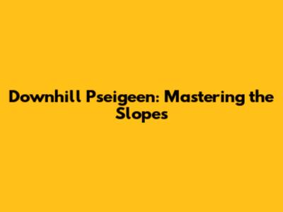 Downhill Pseigeen: Mastering the Slopes