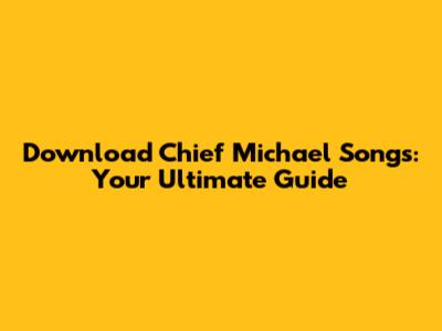 Download Chief Michael Songs: Your Ultimate Guide