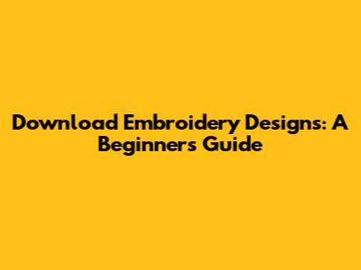 Download Embroidery Designs: A Beginner's Guide