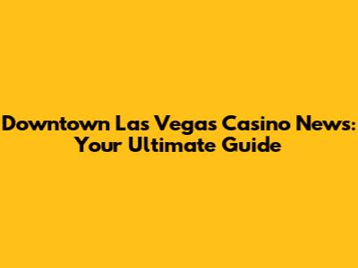 Downtown Las Vegas Casino News: Your Ultimate Guide