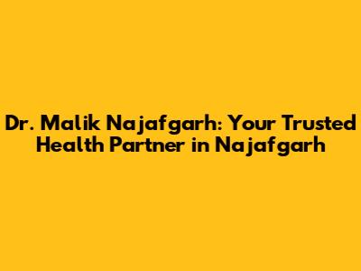Dr. Malik Najafgarh: Your Trusted Health Partner in Najafgarh