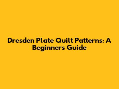Dresden Plate Quilt Patterns: A Beginner's Guide