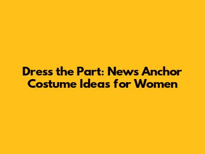 Dress the Part: News Anchor Costume Ideas for Women