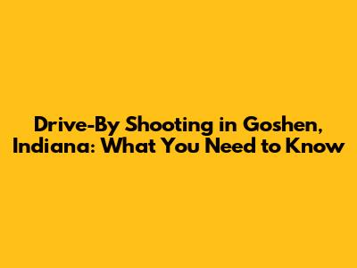 Drive-By Shooting in Goshen, Indiana: What You Need to Know