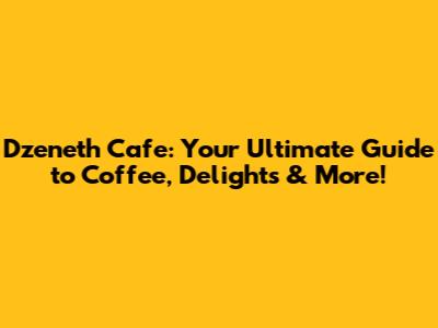Dzeneth Cafe: Your Ultimate Guide to Coffee, Delights & More!