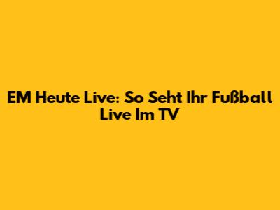 EM Heute Live: So Seht Ihr Fußball Live Im TV